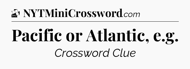 Pacific or Atlantic, e.g - Daily Themed Classic Crossword