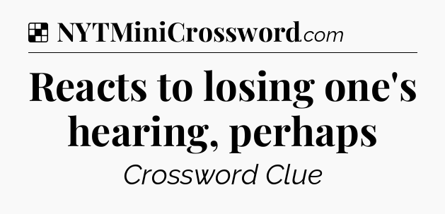 Solution: Reacts to losing one's hearing, perhaps - NYT Crossword
