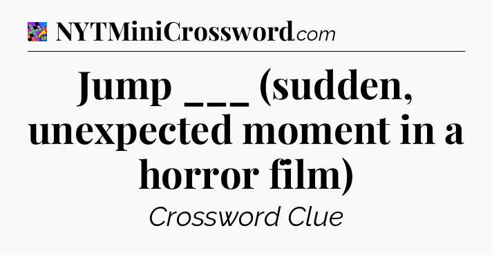 Jump ___ (sudden, unexpected moment in a horror film) Crossword Clue