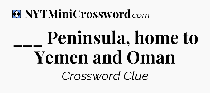 Solution: ___ Peninsula, home to Yemen and Oman - NYT Mini Crossword