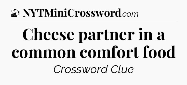 Cheese partner in a common comfort food - Daily Themed Classic Crossword