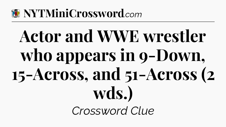 Actor and WWE wrestler who appears in 9-Down, 15-Across, and 51-Across (2 wds.) Crossword Clue