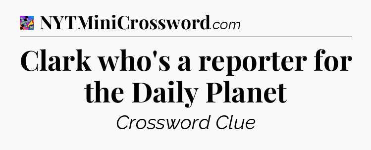 Clark who's a reporter for the Daily Planet Crossword Clue