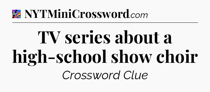 TV series about a high-school show choir Crossword Clue
