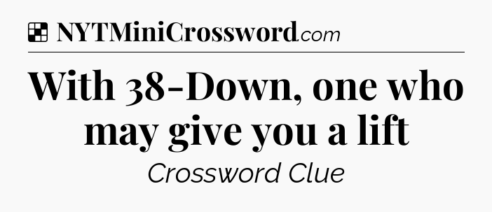Solution: With 38-Down, one who may give you a lift - NYT Crossword
