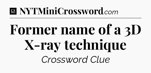 Former name of a 3D X-ray technique - LA Times Crossword