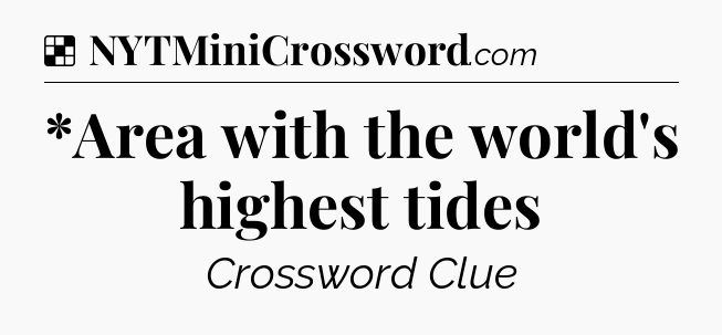 Solution: *Area with the world's highest tides - NYT Crossword