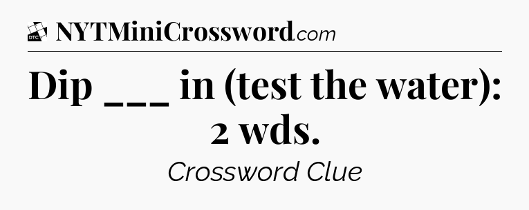 Dip ___ in (test the water): 2 wds - Daily Themed Classic Crossword