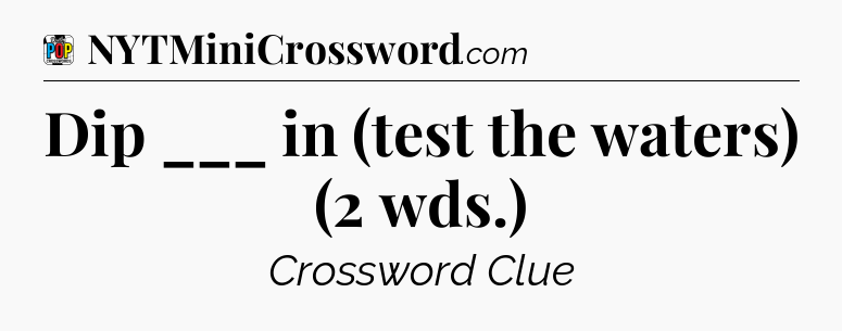Dip ___ in (test the waters) (2 wds.) Crossword Clue