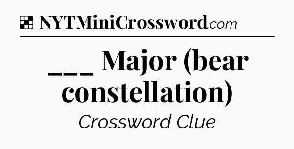 Solution: ___ Major (bear constellation) - NYT Crossword