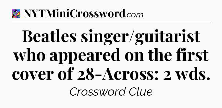 Beatles singer/guitarist who appeared on the first cover of 28-Across: 2 wds Crossword Clue