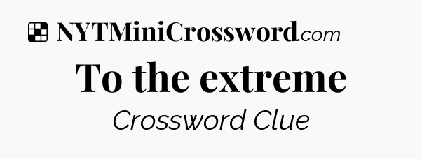 Solution: To the extreme - NYT Crossword