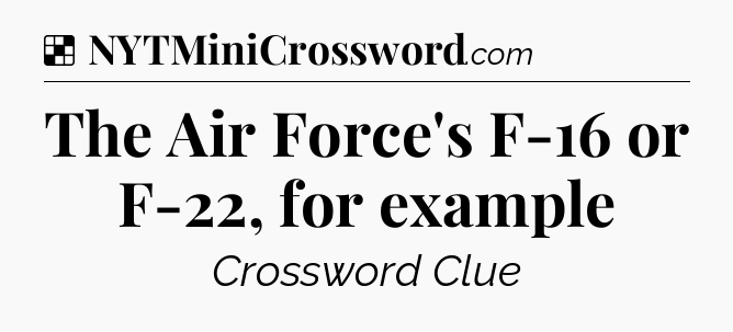 Solution: The Air Force's F-16 or F-22, for example - NYT Crossword