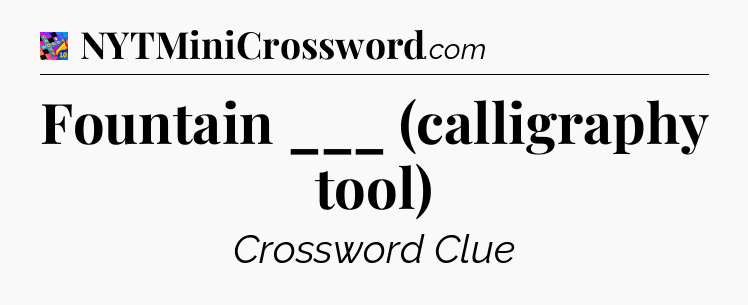 Fountain ___ (calligraphy tool) Crossword Clue