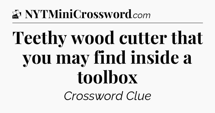 Teethy wood cutter that you may find inside a toolbox - Daily Themed Classic Crossword