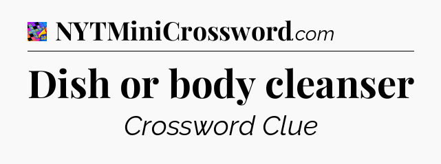 Dish or body cleanser Crossword Clue
