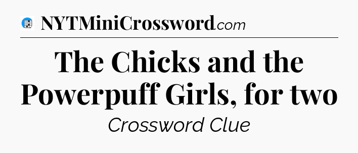 The Chicks and the Powerpuff Girls, for two Crossword Clue