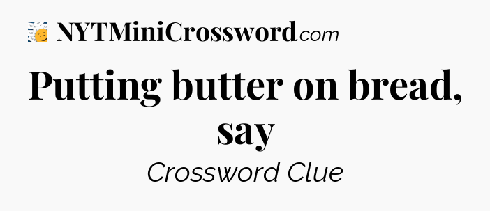 Putting butter on bread, say - 7 Little Words