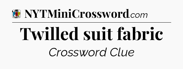 Twilled suit fabric Crossword Clue