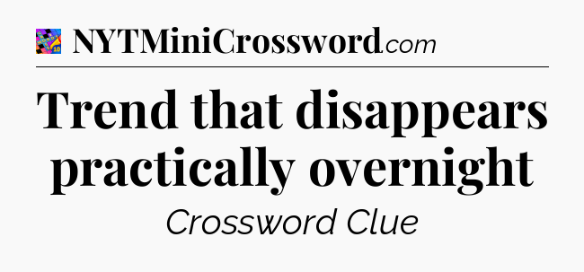 Trend that disappears practically overnight Crossword Clue