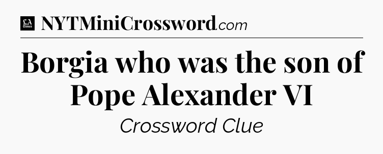 Borgia who was the son of Pope Alexander VI - LA Times Crossword