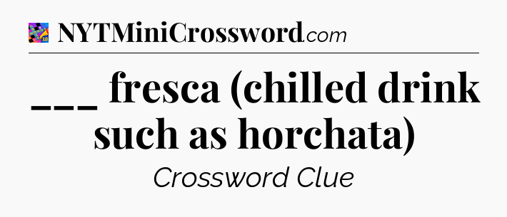 ___ fresca (chilled drink such as horchata) Crossword Clue