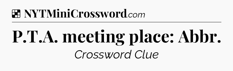 Solution: P.T.A. meeting place: Abbr - NYT Crossword