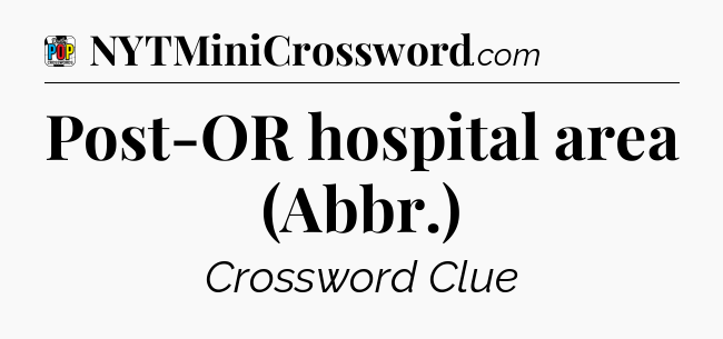 Post-OR hospital area (Abbr.) Crossword Clue