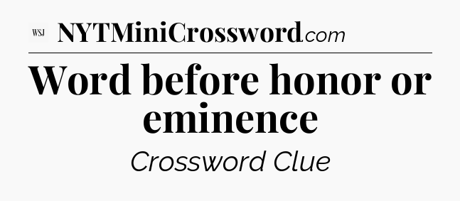 Word before honor or eminence - WSJ Crossword