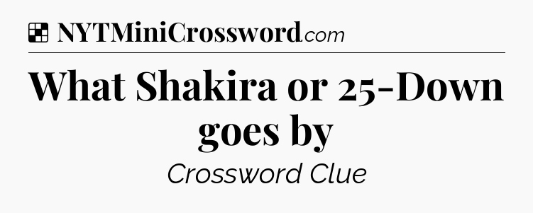 Solution: What Shakira or 25-Down goes by - NYT Crossword