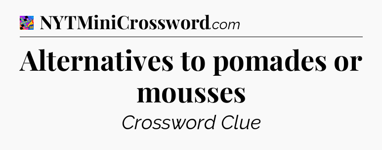 Alternatives to pomades or mousses Crossword Clue
