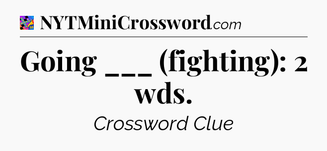 Going ___ (fighting): 2 wds Crossword Clue