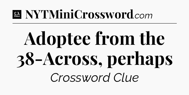 Adoptee from the 38-Across, perhaps - LA Times Crossword