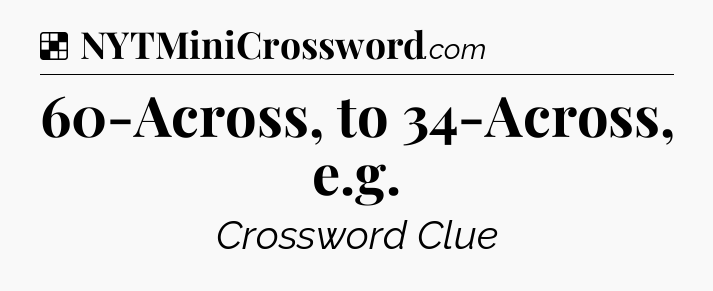 Solution: 60-Across, to 34-Across, e.g - NYT Crossword