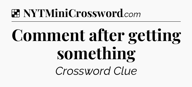 Solution: Comment after getting something - NYT Crossword
