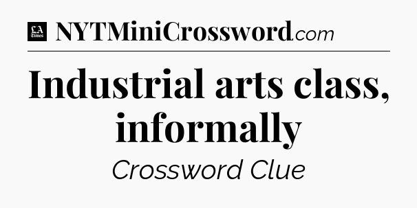 Industrial arts class, informally - LA Times Crossword