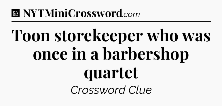 Toon storekeeper who was once in a barbershop quartet - LA Times Crossword