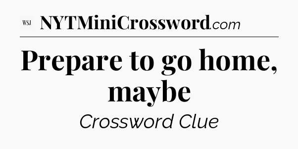 Prepare to go home, maybe - WSJ Crossword