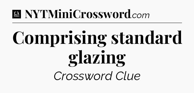 Comprising standard glazing - LA Times Crossword