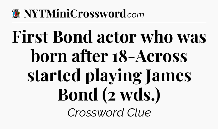 First Bond actor who was born after 18-Across started playing James Bond (2 wds.) Crossword Clue