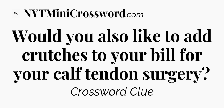 Would you also like to add crutches to your bill for your calf tendon surgery - WSJ Crossword