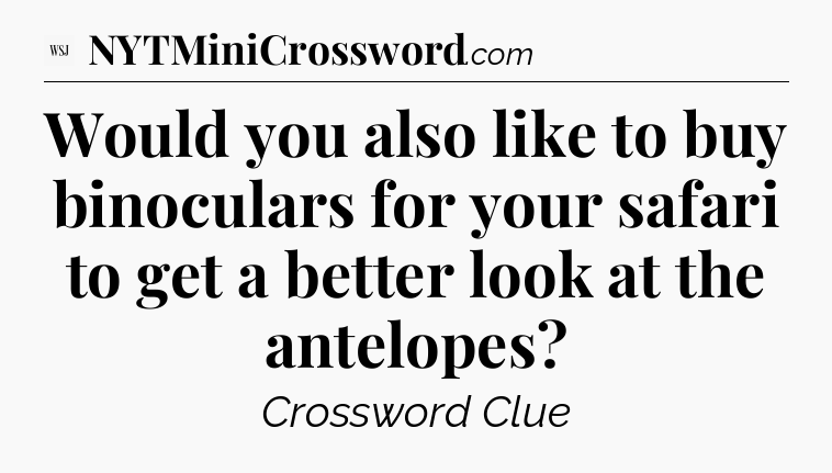 Would you also like to buy binoculars for your safari to get a better look at the antelopes - WSJ Crossword