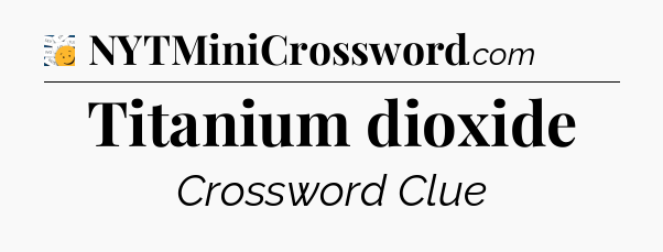 Titanium dioxide - 7 Little Words
