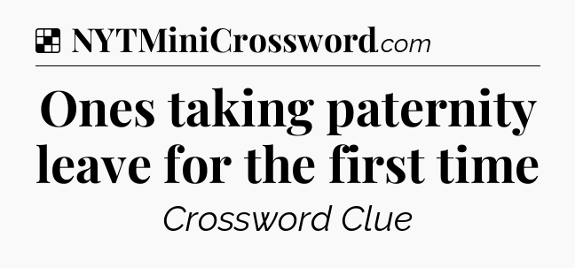 Solution: Ones taking paternity leave for the first time - NYT Crossword
