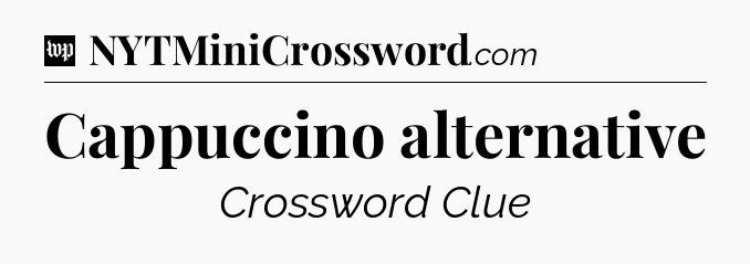 Cappuccino alternative Crossword Clue