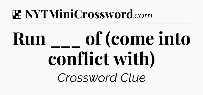 Solution: Run ___ of (come into conflict with) - NYT Crossword
