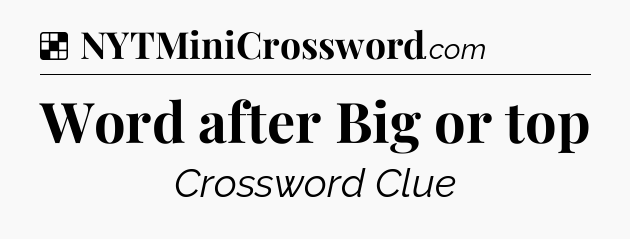 Solution: Word after Big or top - NYT Crossword