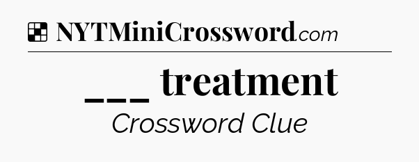 Solution: ___ treatment - NYT Crossword