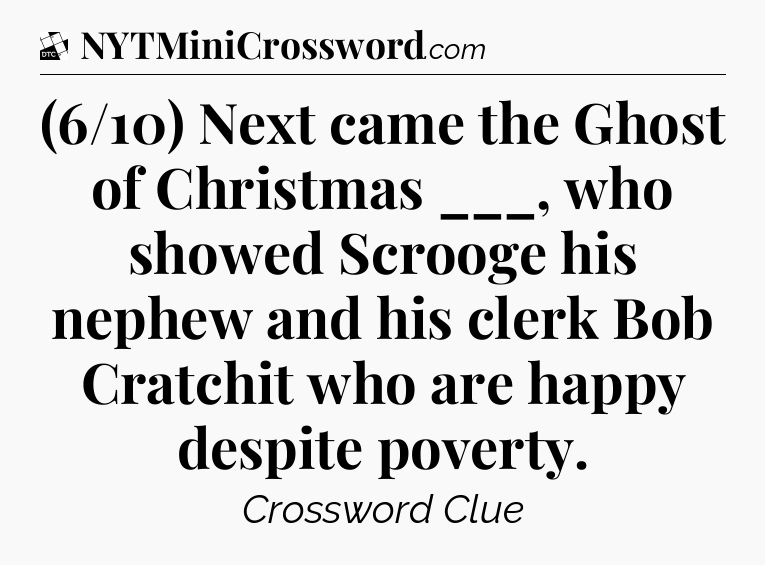(6/10) Next came the Ghost of Christmas ___, who showed Scrooge his nephew and his clerk Bob Cratchit who are happy despite poverty - Daily Themed Classic Crossword