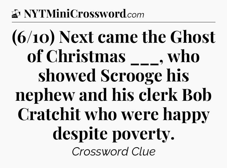 (6/10) Next came the Ghost of Christmas ___, who showed Scrooge his nephew and his clerk Bob Cratchit who were happy despite poverty - Daily Themed Classic Crossword